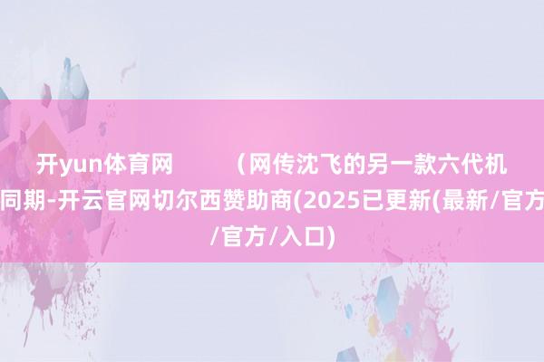 开yun体育网        （网传沈飞的另一款六代机机型）同期-开云官网切尔西赞助商(2025已更新(最新/官方/入口)