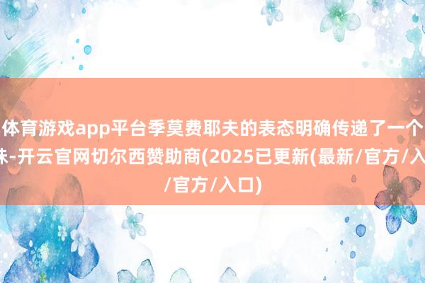 体育游戏app平台季莫费耶夫的表态明确传递了一个兴味-开云官网切尔西赞助商(2025已更新(最新/官方/入口)