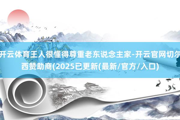 开云体育王人很懂得尊重老东说念主家-开云官网切尔西赞助商(2025已更新(最新/官方/入口)
