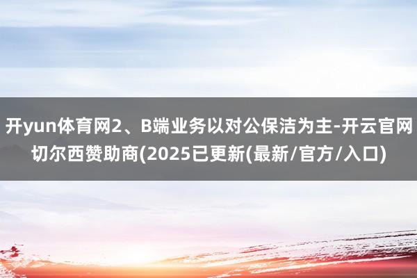 开yun体育网2、B端业务以对公保洁为主-开云官网切尔西赞助商(2025已更新(最新/官方/入口)