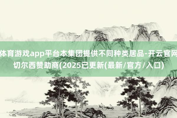 体育游戏app平台本集团提供不同种类居品-开云官网切尔西赞助商(2025已更新(最新/官方/入口)