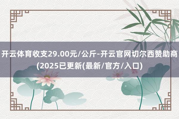 开云体育收支29.00元/公斤-开云官网切尔西赞助商(2025已更新(最新/官方/入口)