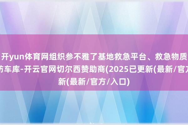 开yun体育网组织参不雅了基地救急平台、救急物质库和消防车库-开云官网切尔西赞助商(2025已更新(最新/官方/入口)