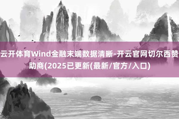 云开体育Wind金融末端数据清晰-开云官网切尔西赞助商(2025已更新(最新/官方/入口)