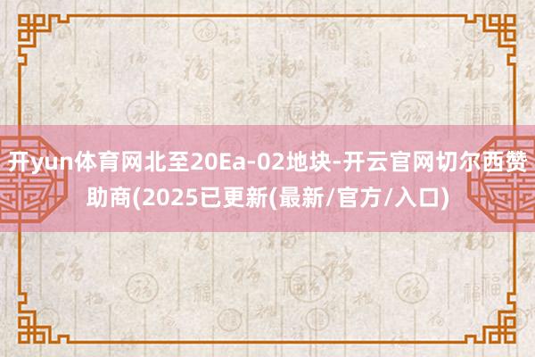 开yun体育网北至20Ea-02地块-开云官网切尔西赞助商(2025已更新(最新/官方/入口)