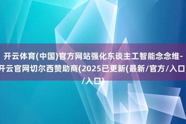 开云体育(中国)官方网站强化东谈主工智能念念维-开云官网切尔西赞助商(2025已更新(最新/官方/入口)