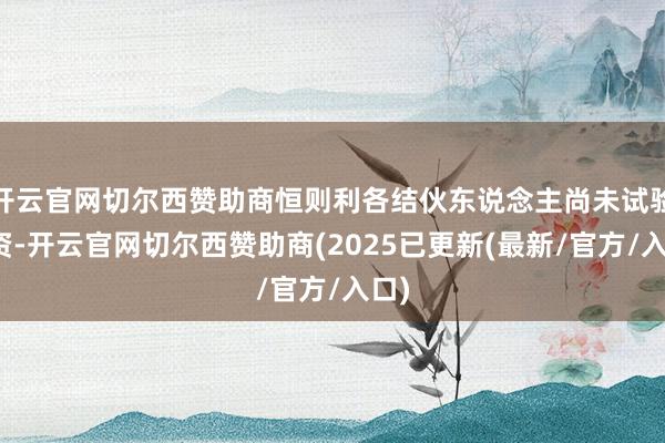 开云官网切尔西赞助商恒则利各结伙东说念主尚未试验出资-开云官网切尔西赞助商(2025已更新(最新/官方/入口)