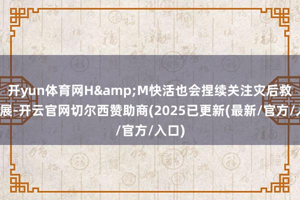 开yun体育网H&M快活也会捏续关注灾后救济施展-开云官网切尔西赞助商(2025已更新(最新/官方/入口)