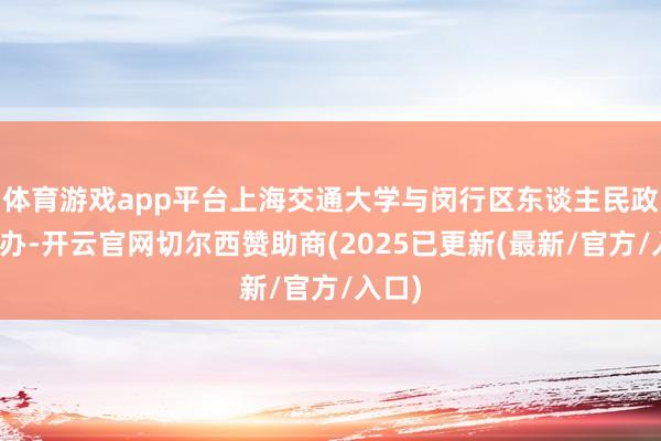 体育游戏app平台上海交通大学与闵行区东谈主民政府经办-开云官网切尔西赞助商(2025已更新(最新/官方/入口)