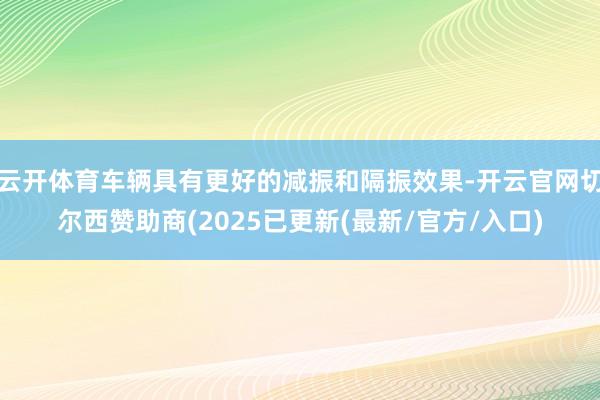 云开体育车辆具有更好的减振和隔振效果-开云官网切尔西赞助商(2025已更新(最新/官方/入口)