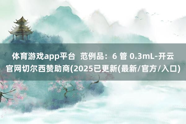 体育游戏app平台  范例品：6 管 0.3mL-开云官网切尔西赞助商(2025已更新(最新/官方/入口)