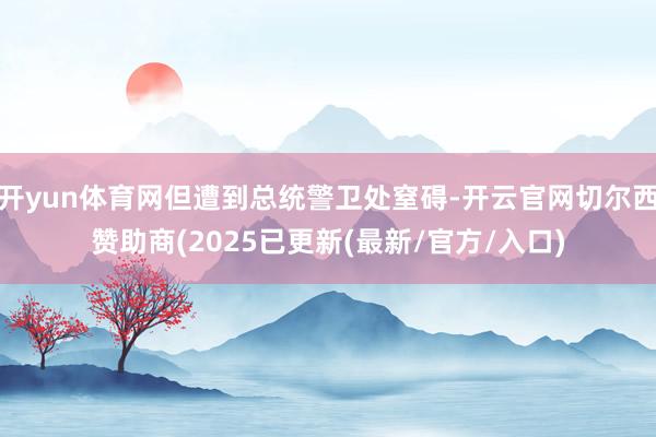 开yun体育网但遭到总统警卫处窒碍-开云官网切尔西赞助商(2025已更新(最新/官方/入口)