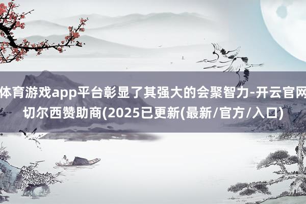 体育游戏app平台彰显了其强大的会聚智力-开云官网切尔西赞助商(2025已更新(最新/官方/入口)