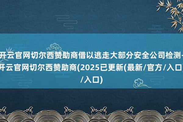 开云官网切尔西赞助商借以逃走大部分安全公司检测-开云官网切尔西赞助商(2025已更新(最新/官方/入口)
