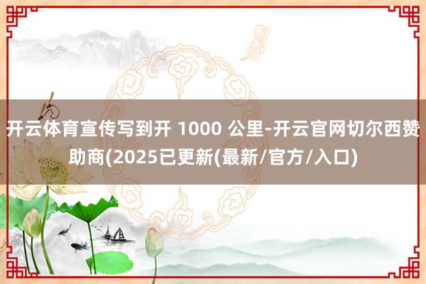 开云体育宣传写到开 1000 公里-开云官网切尔西赞助商(2025已更新(最新/官方/入口)