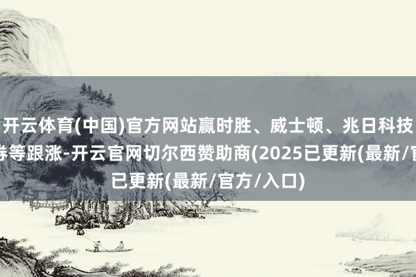 开云体育(中国)官方网站赢时胜、威士顿、兆日科技、国元证券等跟涨-开云官网切尔西赞助商(2025已更新(最新/官方/入口)