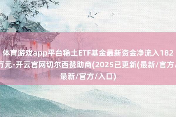 体育游戏app平台稀土ETF基金最新资金净流入1822.44万元-开云官网切尔西赞助商(2025已更新(最新/官方/入口)