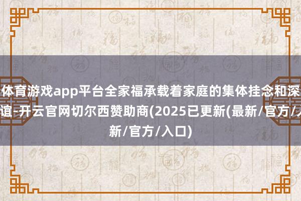 体育游戏app平台全家福承载着家庭的集体挂念和深有情谊-开云官网切尔西赞助商(2025已更新(最新/官方/入口)
