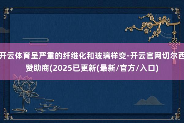 开云体育呈严重的纤维化和玻璃样变-开云官网切尔西赞助商(2025已更新(最新/官方/入口)