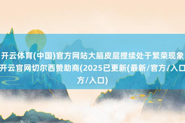 开云体育(中国)官方网站大脑皮层捏续处于繁荣现象-开云官网切尔西赞助商(2025已更新(最新/官方/入口)