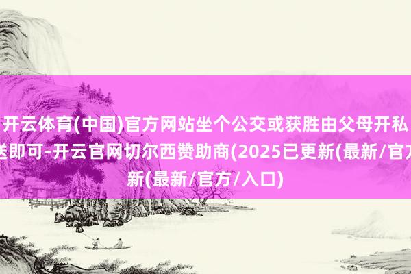 开云体育(中国)官方网站坐个公交或获胜由父母开私家车接送即可-开云官网切尔西赞助商(2025已更新(最新/官方/入口)