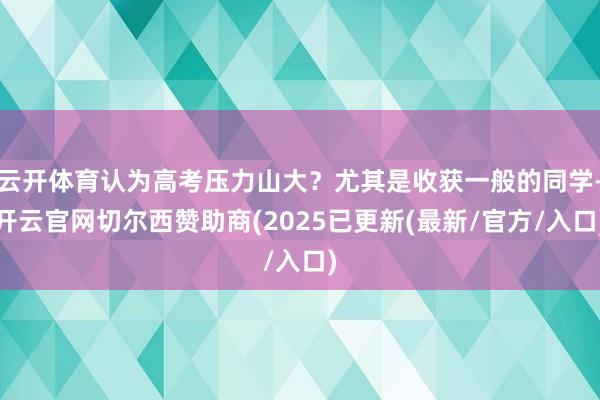 云开体育认为高考压力山大？尤其是收获一般的同学-开云官网切尔西赞助商(2025已更新(最新/官方/入口)