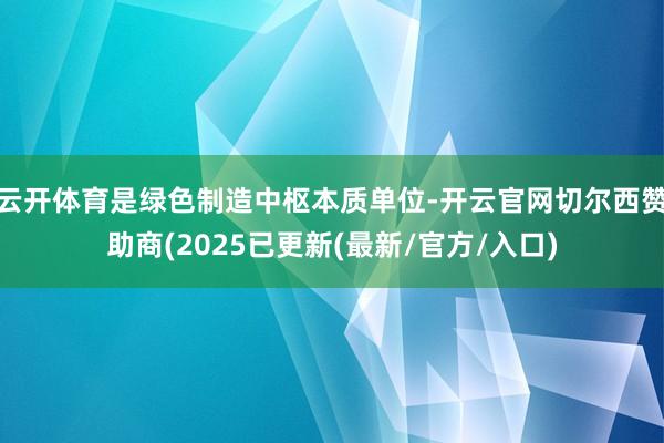 云开体育是绿色制造中枢本质单位-开云官网切尔西赞助商(2025已更新(最新/官方/入口)