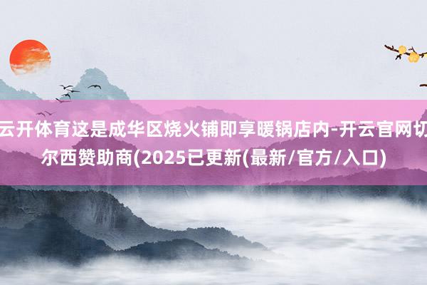 云开体育这是成华区烧火铺即享暖锅店内-开云官网切尔西赞助商(2025已更新(最新/官方/入口)