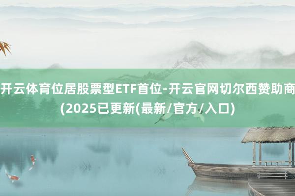 开云体育位居股票型ETF首位-开云官网切尔西赞助商(2025已更新(最新/官方/入口)