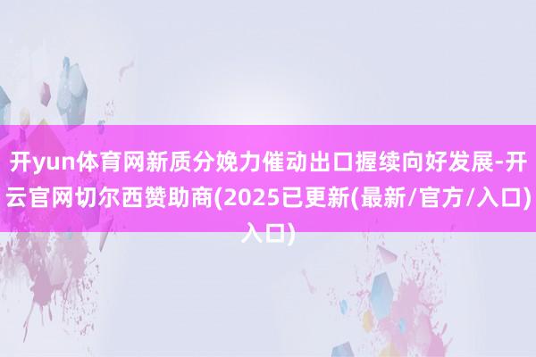开yun体育网新质分娩力催动出口握续向好发展-开云官网切尔西赞助商(2025已更新(最新/官方/入口)