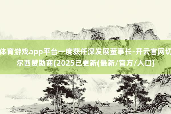 体育游戏app平台一度获任深发展董事长-开云官网切尔西赞助商(2025已更新(最新/官方/入口)