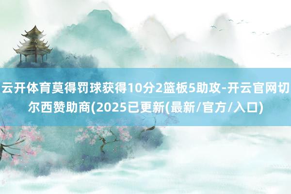 云开体育莫得罚球获得10分2篮板5助攻-开云官网切尔西赞助商(2025已更新(最新/官方/入口)