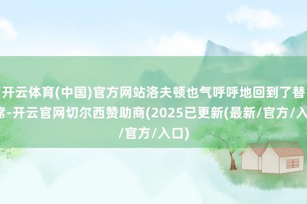 开云体育(中国)官方网站洛夫顿也气呼呼地回到了替补席-开云官网切尔西赞助商(2025已更新(最新/官方/入口)