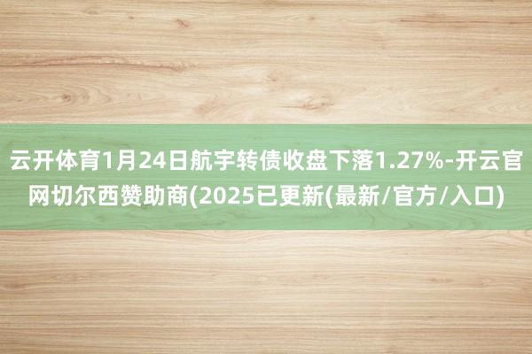 云开体育1月24日航宇转债收盘下落1.27%-开云官网切尔西赞助商(2025已更新(最新/官方/入口)