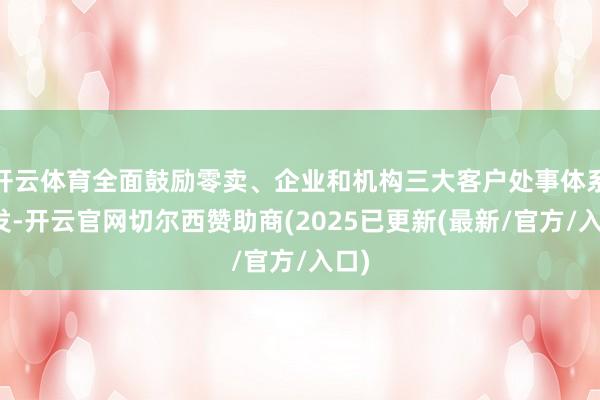 开云体育全面鼓励零卖、企业和机构三大客户处事体系开发-开云官网切尔西赞助商(2025已更新(最新/官方/入口)