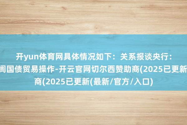 开yun体育网具体情况如下：　　关系报谈　　央行：1月未开展公开阛阓国债贸易操作-开云官网切尔西赞助商(2025已更新(最新/官方/入口)