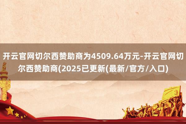 开云官网切尔西赞助商为4509.64万元-开云官网切尔西赞助商(2025已更新(最新/官方/入口)