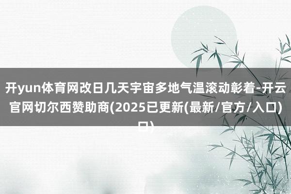 开yun体育网改日几天宇宙多地气温滚动彰着-开云官网切尔西赞助商(2025已更新(最新/官方/入口)