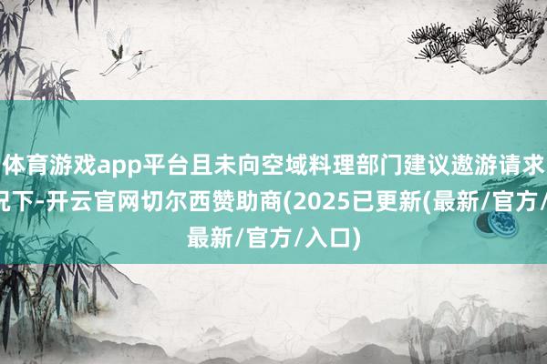 体育游戏app平台且未向空域料理部门建议遨游请求的情况下-开云官网切尔西赞助商(2025已更新(最新/官方/入口)