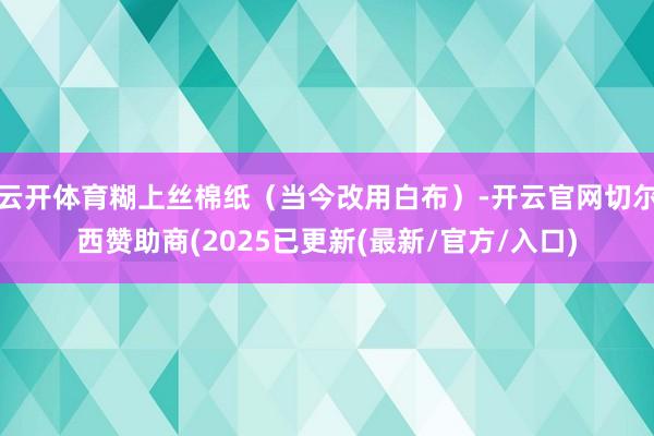 云开体育糊上丝棉纸（当今改用白布）-开云官网切尔西赞助商(2025已更新(最新/官方/入口)