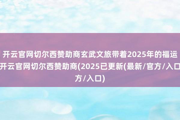开云官网切尔西赞助商玄武文旅带着2025年的福运-开云官网切尔西赞助商(2025已更新(最新/官方/入口)