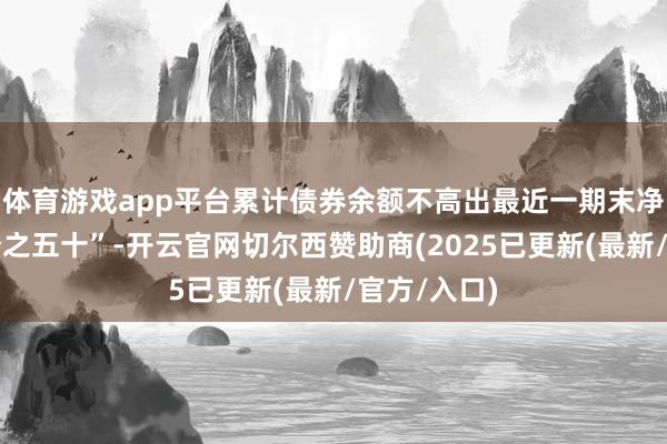 体育游戏app平台累计债券余额不高出最近一期末净钞票的百分之五十”-开云官网切尔西赞助商(2025已更新(最新/官方/入口)