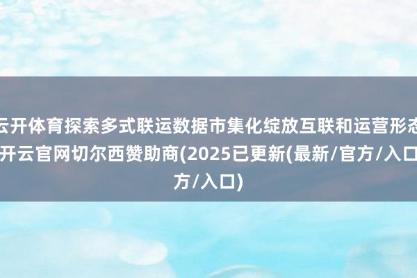 云开体育探索多式联运数据市集化绽放互联和运营形态-开云官网切尔西赞助商(2025已更新(最新/官方/入口)