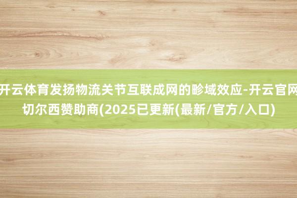 开云体育发扬物流关节互联成网的畛域效应-开云官网切尔西赞助商(2025已更新(最新/官方/入口)