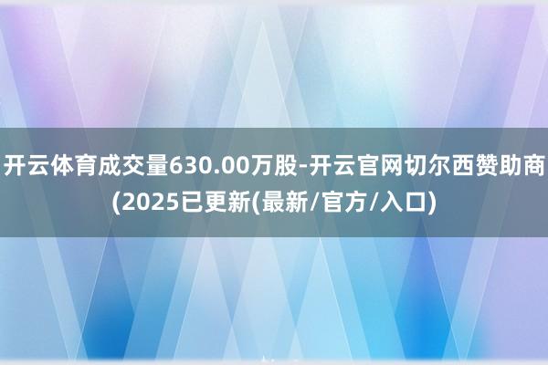 开云体育成交量630.00万股-开云官网切尔西赞助商(2025已更新(最新/官方/入口)