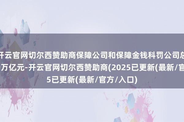 开云官网切尔西赞助商保障公司和保障金钱科罚公司总金钱35.9万亿元-开云官网切尔西赞助商(2025已更新(最新/官方/入口)