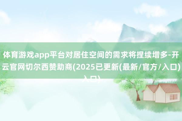 体育游戏app平台对居住空间的需求将捏续增多-开云官网切尔西赞助商(2025已更新(最新/官方/入口)