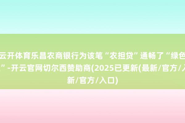 云开体育乐昌农商银行为该笔“农担贷”通畅了“绿色通谈”-开云官网切尔西赞助商(2025已更新(最新/官方/入口)