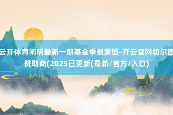 云开体育阐明最新一期基金季报露馅-开云官网切尔西赞助商(2025已更新(最新/官方/入口)