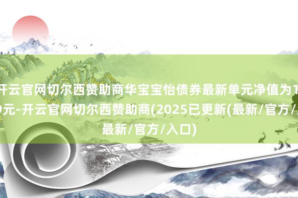 开云官网切尔西赞助商华宝宝怡债券最新单元净值为1.0809元-开云官网切尔西赞助商(2025已更新(最新/官方/入口)